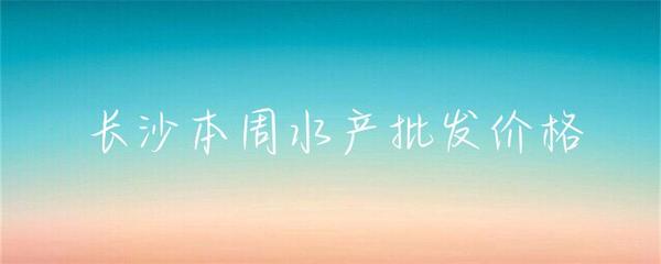 长沙本周水产批发价格小幅波动，草鱼基围虾走势分化